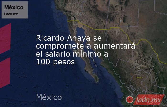 Ricardo Anaya se compromete a aumentará el salario mínimo a 100 pesos. Noticias en tiempo real