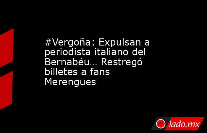 #Vergoña: Expulsan a periodista italiano del Bernabéu… Restregó billetes a fans Merengues. Noticias en tiempo real