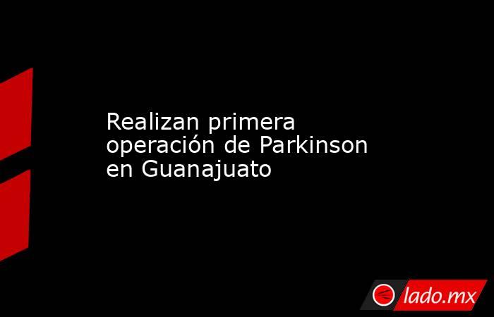 Realizan primera operación de Parkinson en Guanajuato. Noticias en tiempo real