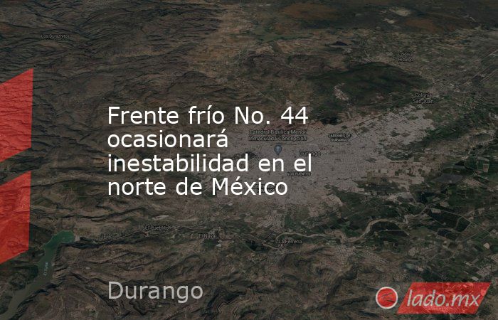 Frente frío No. 44 ocasionará inestabilidad en el norte de México. Noticias en tiempo real