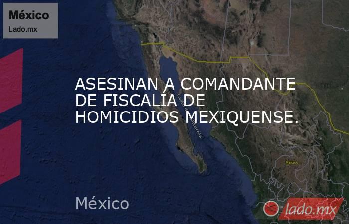 ASESINAN A COMANDANTE DE FISCALÍA DE HOMICIDIOS MEXIQUENSE.. Noticias en tiempo real