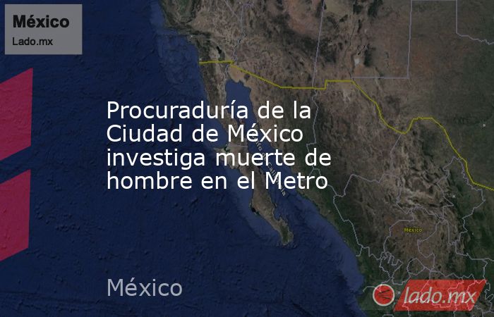 Procuraduría de la Ciudad de México investiga muerte de hombre en el Metro. Noticias en tiempo real