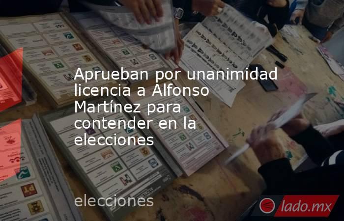 Aprueban por unanimidad licencia a Alfonso Martínez para contender en la elecciones. Noticias en tiempo real