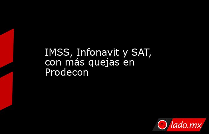 IMSS, Infonavit y SAT, con más quejas en Prodecon. Noticias en tiempo real