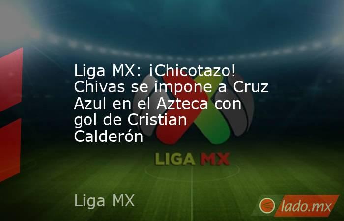 Liga MX: ¡Chicotazo! Chivas se impone a Cruz Azul en el Azteca con gol de Cristian Calderón. Noticias en tiempo real