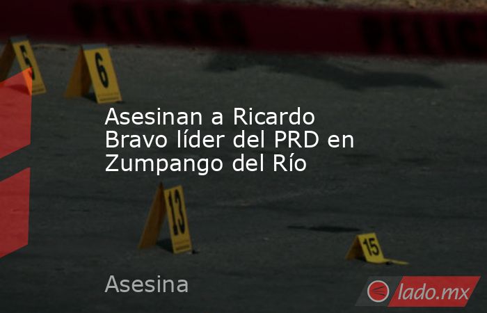 Asesinan a Ricardo Bravo líder del PRD en Zumpango del Río . Noticias en tiempo real