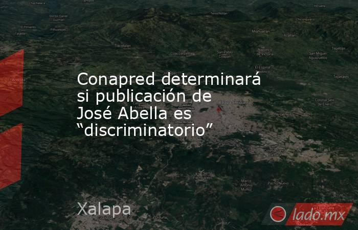 Conapred determinará si publicación de José Abella es “discriminatorio”. Noticias en tiempo real