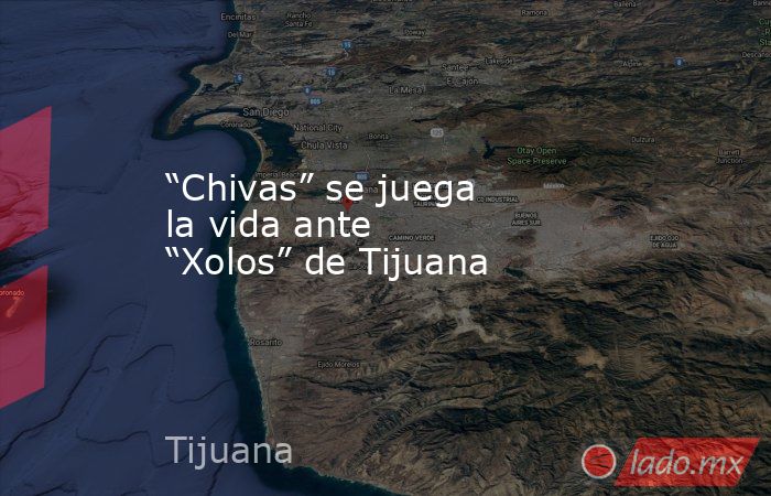“Chivas” se juega la vida ante “Xolos” de Tijuana. Noticias en tiempo real