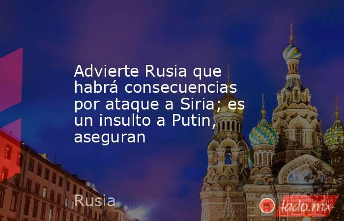 Advierte Rusia que habrá consecuencias por ataque a Siria; es un insulto a Putin, aseguran. Noticias en tiempo real