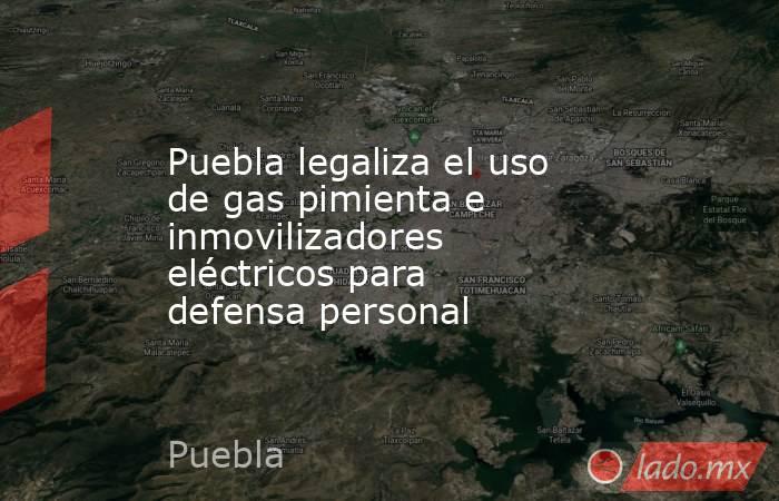 Puebla legaliza el uso de gas pimienta e inmovilizadores eléctricos para defensa personal. Noticias en tiempo real