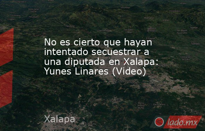 No es cierto que hayan intentado secuestrar a una diputada en Xalapa: Yunes Linares (Video). Noticias en tiempo real