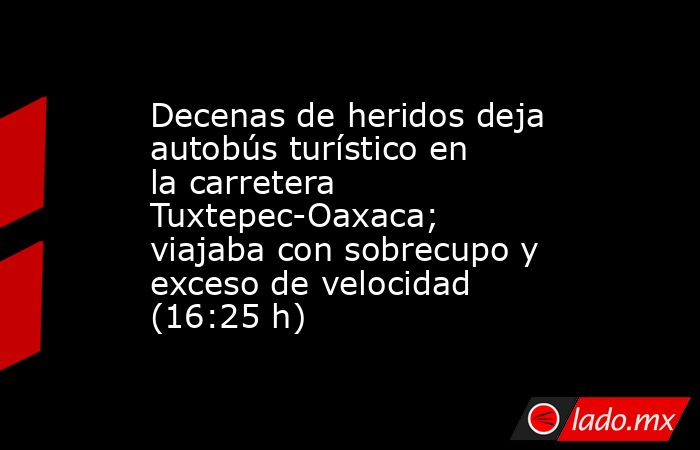 Decenas de heridos deja autobús turístico en la carretera Tuxtepec-Oaxaca; viajaba con sobrecupo y exceso de velocidad (16:25 h). Noticias en tiempo real