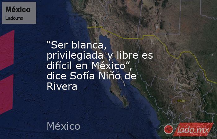 “Ser blanca, privilegiada y libre es difícil en México”, dice Sofía Niño de Rivera. Noticias en tiempo real