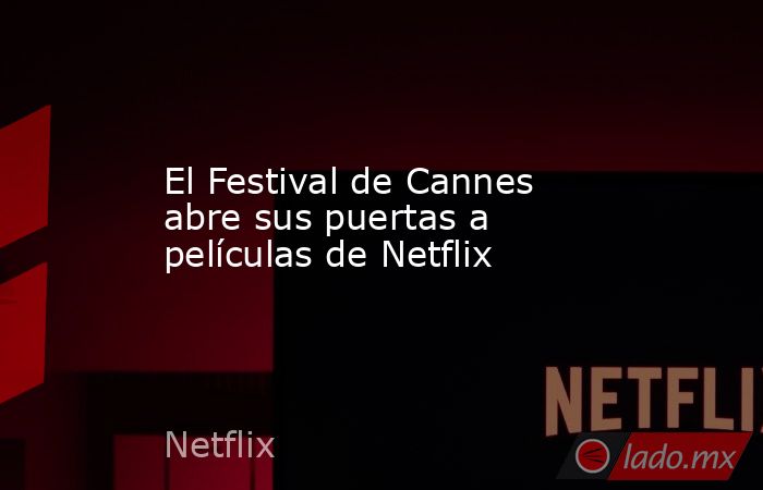 El Festival de Cannes abre sus puertas a películas de Netflix. Noticias en tiempo real