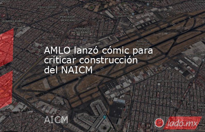 AMLO lanzó cómic para criticar construcción del NAICM. Noticias en tiempo real
