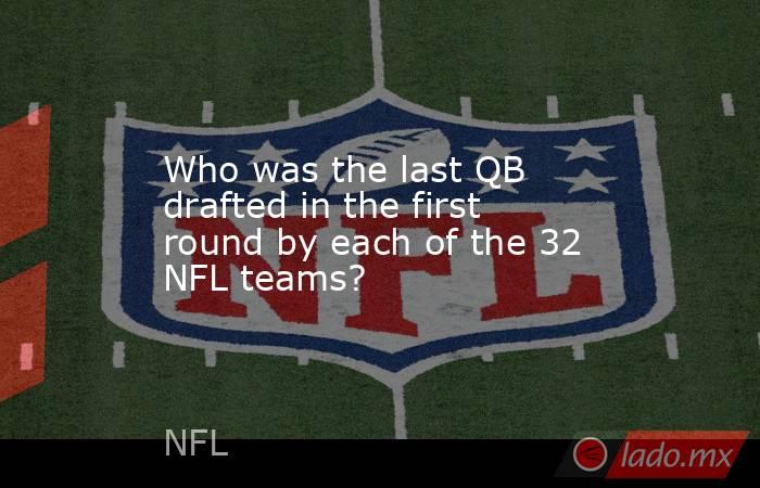 Who was the last QB drafted in the first round by each of the 32 NFL