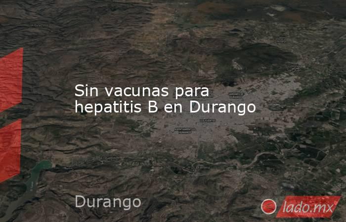 Sin vacunas para hepatitis B en Durango
. Noticias en tiempo real
