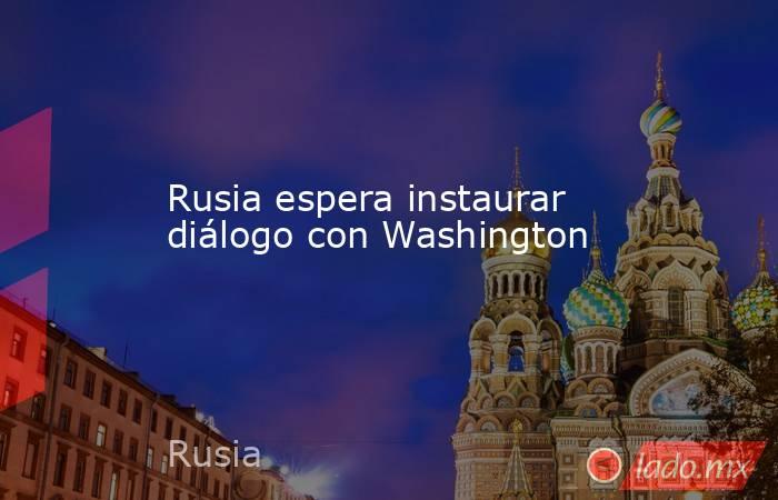 Rusia espera instaurar diálogo con Washington. Noticias en tiempo real