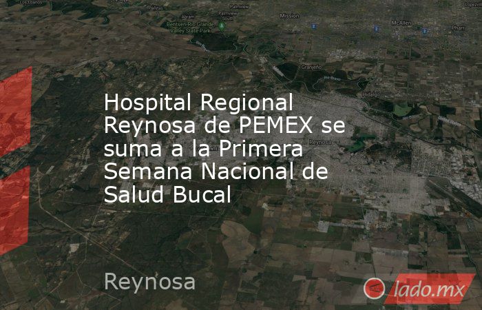 Hospital Regional Reynosa de PEMEX se suma a la Primera Semana Nacional de Salud Bucal. Noticias en tiempo real