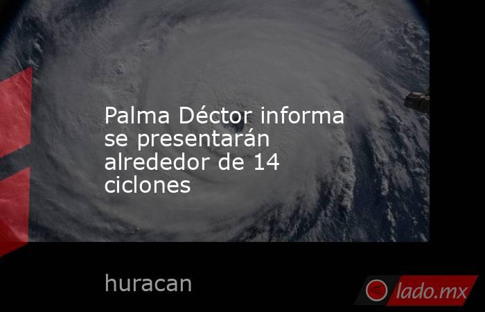 Palma Déctor informa se presentarán alrededor de 14 ciclones. Noticias en tiempo real