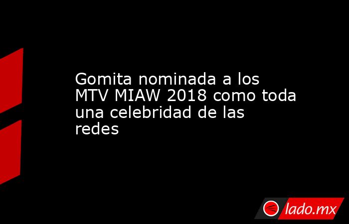 Gomita nominada a los MTV MIAW 2018 como toda una celebridad de las redes. Noticias en tiempo real