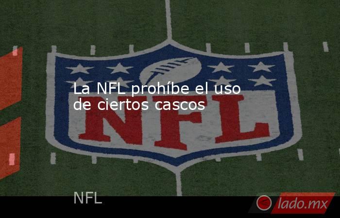 La NFL prohíbe el uso de ciertos cascos
. Noticias en tiempo real