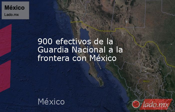 900 efectivos de la Guardia Nacional a la frontera con México. Noticias en tiempo real