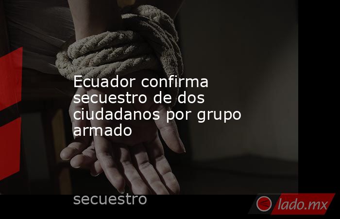 Ecuador confirma secuestro de dos ciudadanos por grupo armado. Noticias en tiempo real