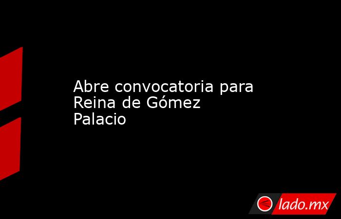 Abre convocatoria para Reina de Gómez Palacio
. Noticias en tiempo real