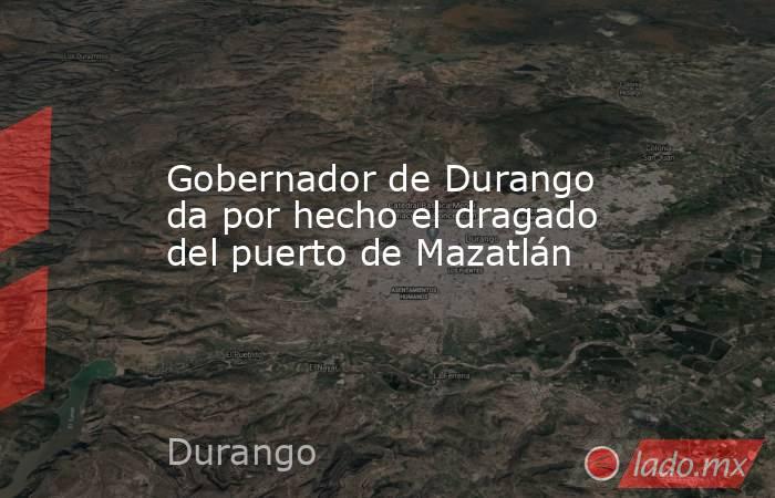 Gobernador de Durango da por hecho el dragado del puerto de Mazatlán. Noticias en tiempo real