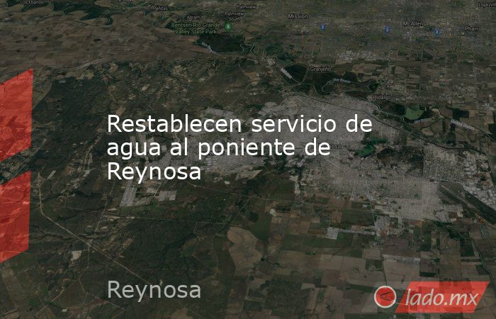 Restablecen servicio de agua al poniente de Reynosa. Noticias en tiempo real