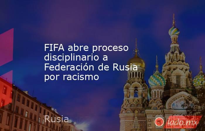 FIFA abre proceso disciplinario a Federación de Rusia por racismo. Noticias en tiempo real