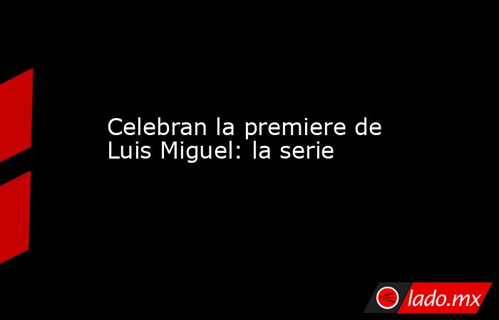 Celebran la premiere de Luis Miguel: la serie
. Noticias en tiempo real