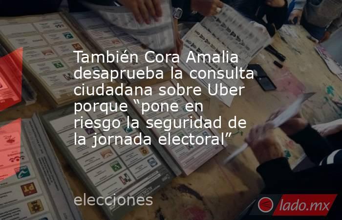 También Cora Amalia desaprueba la consulta ciudadana sobre Uber porque “pone en riesgo la seguridad de la jornada electoral”. Noticias en tiempo real