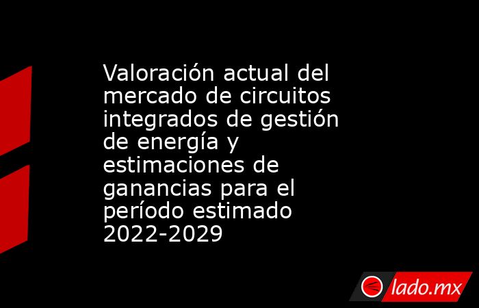 Valoración actual del mercado de circuitos integrados de gestión de energía y estimaciones de ganancias para el período estimado 2022-2029. Noticias en tiempo real