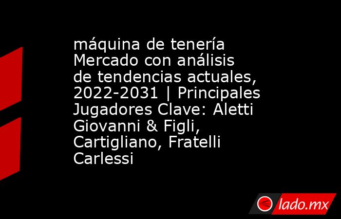 máquina de tenería Mercado con análisis de tendencias actuales, 2022-2031 | Principales Jugadores Clave: Aletti Giovanni & Figli, Cartigliano, Fratelli Carlessi. Noticias en tiempo real