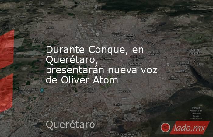 Durante Conque, en Querétaro, presentarán nueva voz de Oliver Atom. Noticias en tiempo real