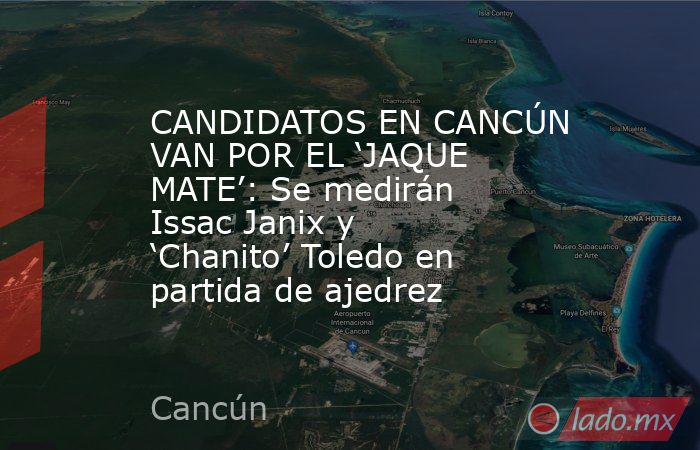 CANDIDATOS EN CANCÚN VAN POR EL ‘JAQUE MATE’: Se medirán Issac Janix y ‘Chanito’ Toledo en partida de ajedrez . Noticias en tiempo real