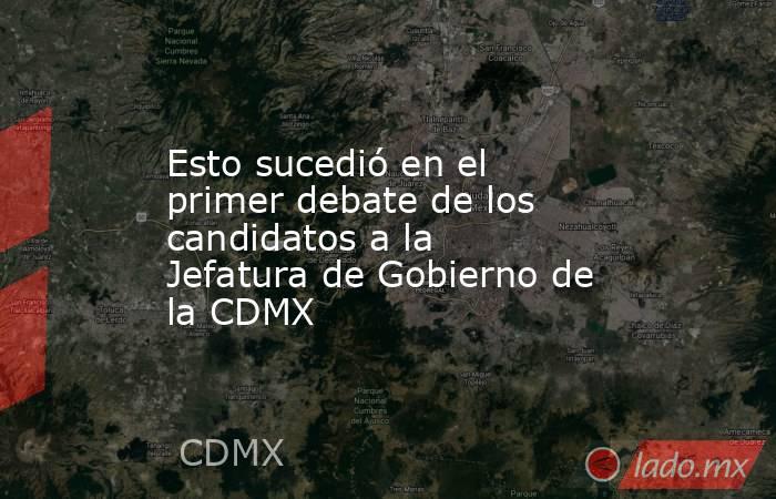 Esto sucedió en el primer debate de los candidatos a la Jefatura de Gobierno de la CDMX. Noticias en tiempo real