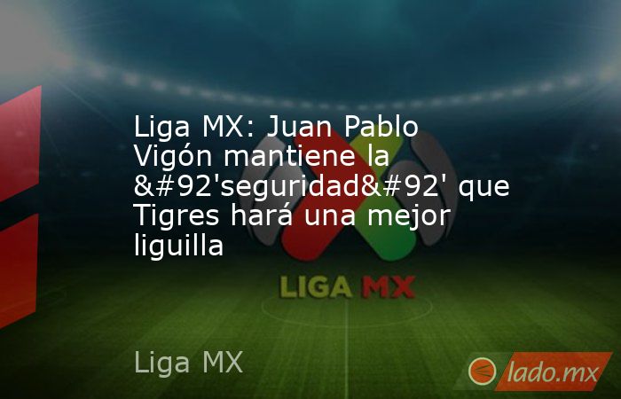 Liga MX: Juan Pablo Vigón mantiene la \'seguridad\' que Tigres hará una mejor liguilla. Noticias en tiempo real