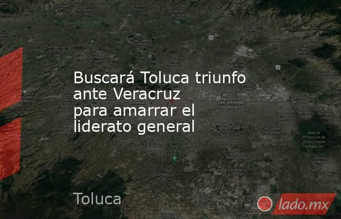 Buscará Toluca triunfo ante Veracruz para amarrar el liderato general. Noticias en tiempo real