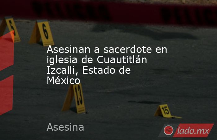 Asesinan a sacerdote en iglesia de Cuautitlán Izcalli, Estado de México. Noticias en tiempo real
