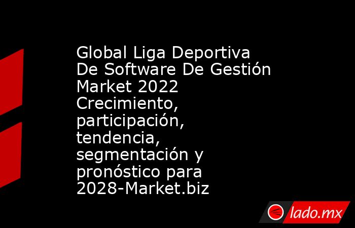 Global Liga Deportiva De Software De Gestión Market 2022 Crecimiento, participación, tendencia, segmentación y pronóstico para 2028-Market.biz. Noticias en tiempo real