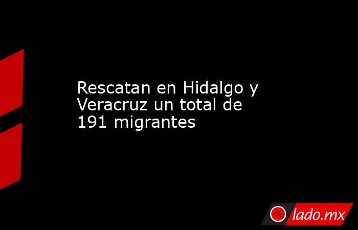 Rescatan en Hidalgo y Veracruz un total de 191 migrantes. Noticias en tiempo real