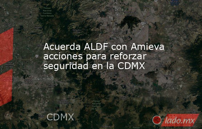 Acuerda ALDF con Amieva acciones para reforzar seguridad en la CDMX. Noticias en tiempo real
