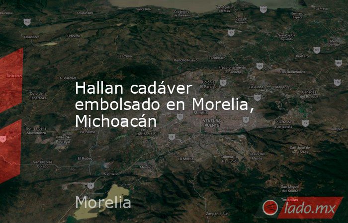Hallan cadáver embolsado en Morelia, Michoacán. Noticias en tiempo real