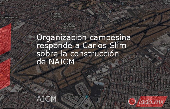 Organización campesina responde a Carlos Slim sobre la construcción de NAICM. Noticias en tiempo real