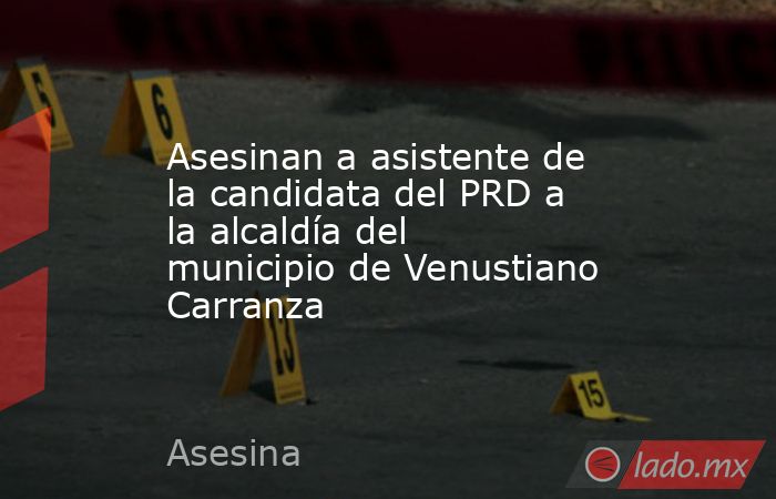 Asesinan a asistente de la candidata del PRD a la alcaldía del municipio de Venustiano Carranza. Noticias en tiempo real