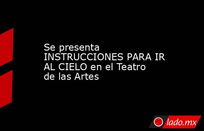 Se presenta INSTRUCCIONES PARA IR AL CIELO en el Teatro de las Artes. Noticias en tiempo real