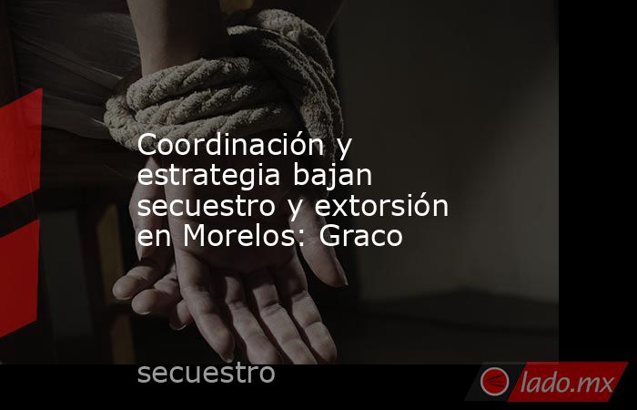 Coordinación y estrategia bajan secuestro y extorsión en Morelos: Graco. Noticias en tiempo real